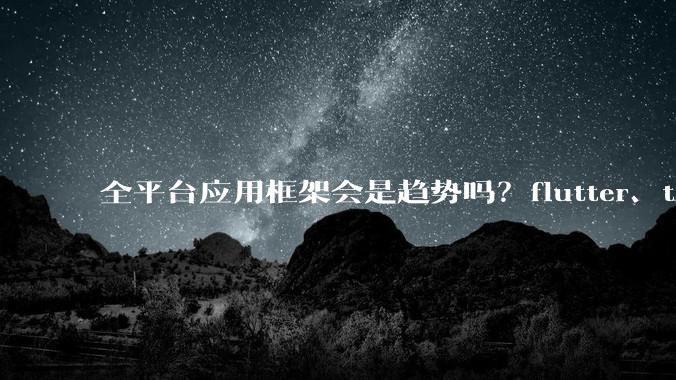 全平台应用框架会是趋势吗？flutter、tauri、maui你更看好哪一个？