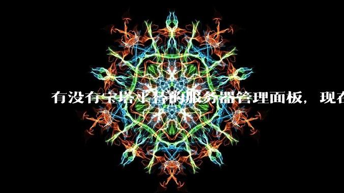有没有宝塔平替的服务器管理面板，现在宝塔越来越贵了，也太臃肿了？
