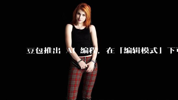 豆包推出 AI 编程，在「编辑模式」下可以直接前端改图和文字，体验如何？对行业会带来怎样的影响？