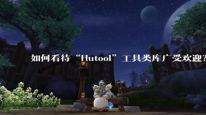 如何看待“Hutool”工具类库广受欢迎？