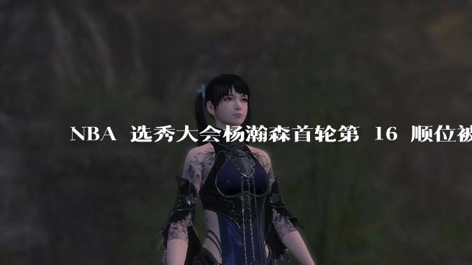 NBA 选秀大会杨瀚森首轮第 16 顺位被开拓者选中，他的实力能在开拓者队进入轮换吗？发展前景怎么样？