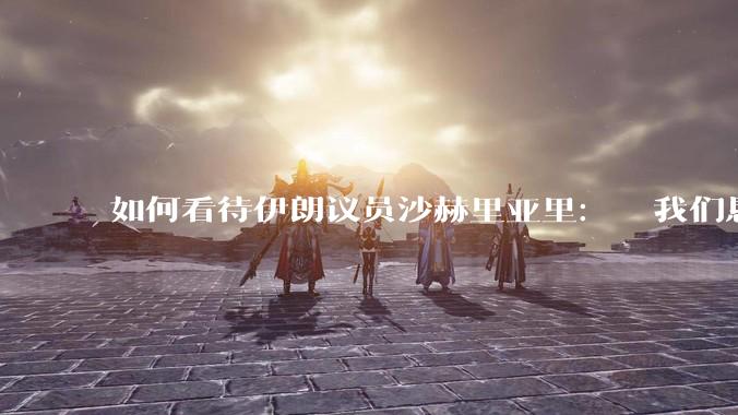 如何看待伊朗议员沙赫里亚里：  我们恳求最高领袖批准使用核武器？