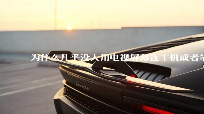 为什么几乎没人用电视屏幕连主机或者笔记本当显示器？