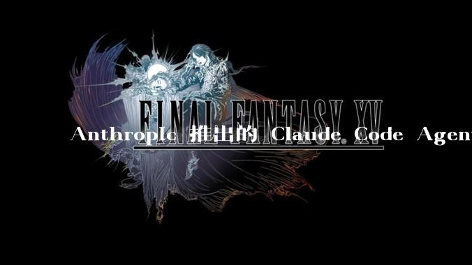 Anthropic 推出的 Claude Code Agent 有哪些亮点值得关注？