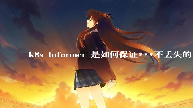 k8s informer 是如何保证***不丢失的?