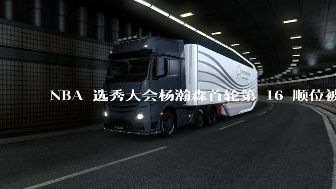 NBA 选秀大会杨瀚森首轮第 16 顺位被开拓者选中，他的实力能在开拓者队进入轮换吗？发展前景怎么样？