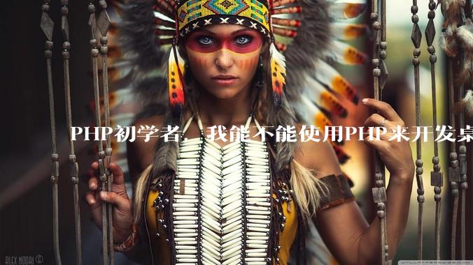 PHP初学者，我能不能使用PHP来开发桌面应用？