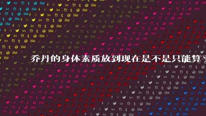 乔丹的身体素质放到现在是不是只能算平庸？