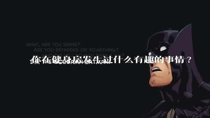 你在健身房发生过什么有趣的事情?