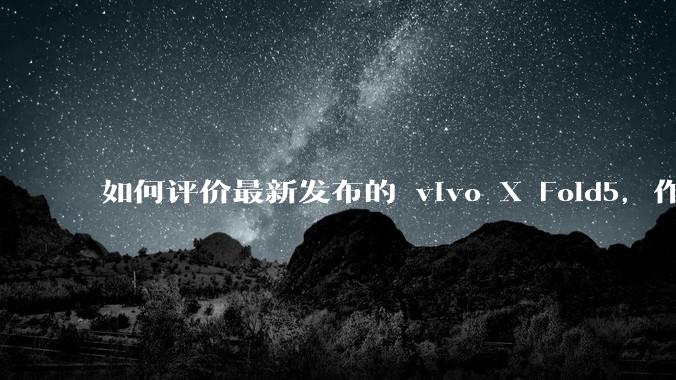 如何评价最新发布的 vivo X Fold5，作为首款「三防」折叠屏手机，都有哪些亮点值得关注？