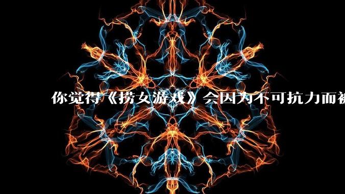 你觉得《捞女游戏》会因为不可抗力而被下架吗？