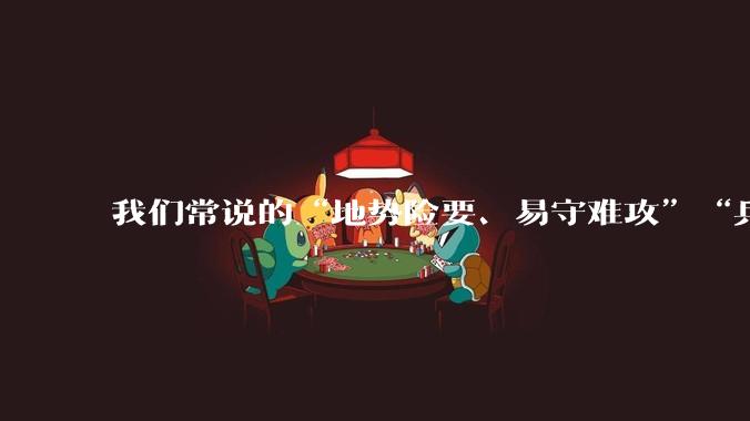 我们常说的“地势险要、易守难攻”“兵家必争之地”到底是怎样的？