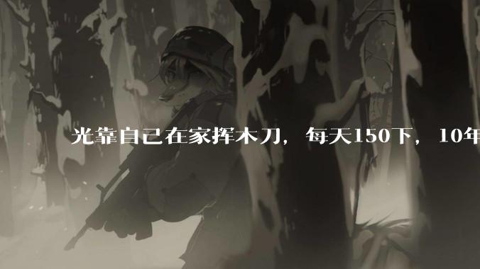 光靠自己在家挥木刀，每天150下，10年后能成为剑术高手吗？