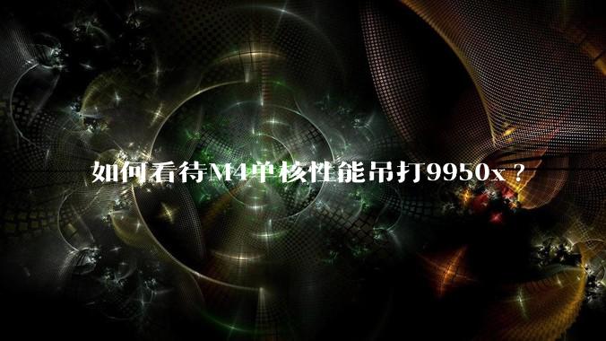 如何看待M4单核性能吊打9950x?