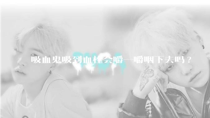 吸血鬼吸到血栓会嚼一嚼咽下去吗?