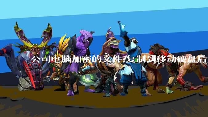 公司电脑加密的文件,复制到移动硬盘后如何解密?