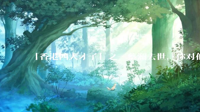 「香港四大才子」之一蔡澜去世，你对他有哪些了解？如何评价他的成就？