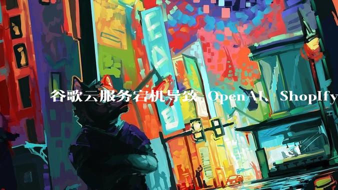 谷歌云服务宕机导致 OpenAI、Shopify 等服务中断，此次宕机的具体技术原因是什么？