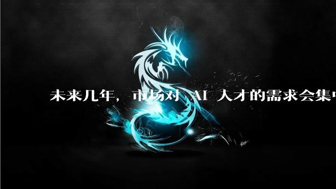 未来几年，市场对 AI 人才的需求会集中在哪几个方向？