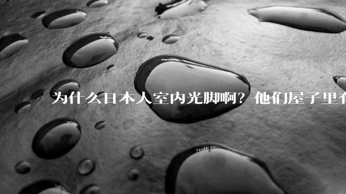 为什么日本人室内光脚啊？他们屋子里有这么干净吗？