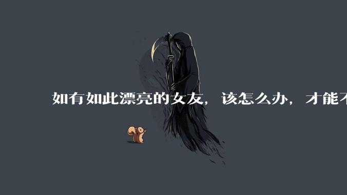 如有如此漂亮的女友，该怎么办，才能不弄丢？
