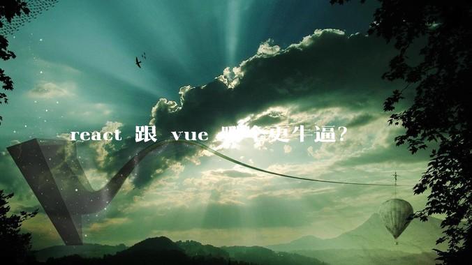 react 跟 vue 哪个更牛逼？