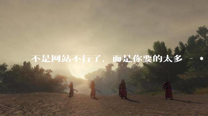不是网站不行了，而是你要的太多 - *