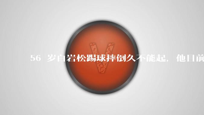 56 岁白岩松踢球摔倒久不能起，他目前情况如何？踢球时需要注意什么？