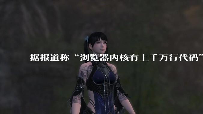 据报道称“浏览器内核有上千万行代码”，浏览器内核真的很复杂吗？