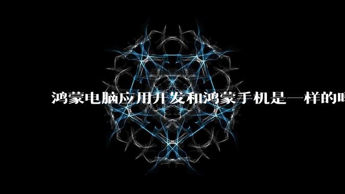 鸿蒙电脑应用开发和鸿蒙手机是一样的吗？