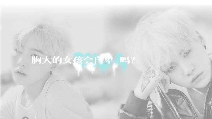 胸大的女孩会自卑 吗？