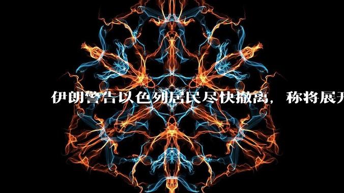 伊朗警告以色列居民尽快撤离，称将展开真正惩罚性打击，伊朗还有哪些底牌？以伊冲突会演变为中东全面战争吗？