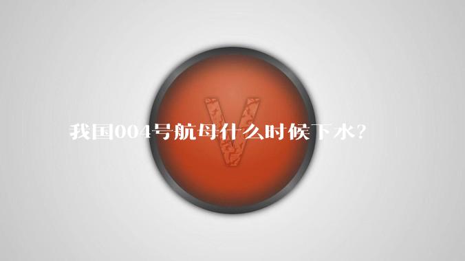 我国004号航母什么时候下水？