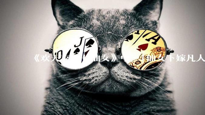 《欢天喜地七仙女》中 「仙女下嫁凡人」 的设定，在今天是否过时？