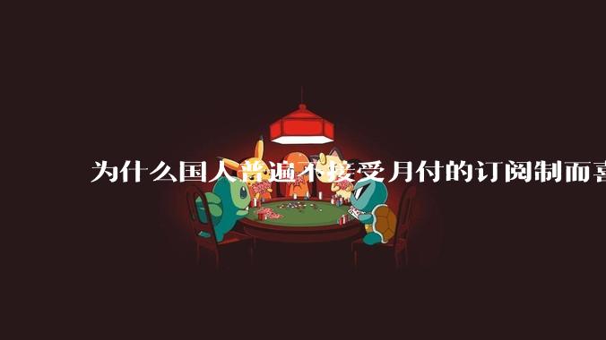 为什么国人普遍不接受月付的订阅制而喜欢一口价买断制呢？
