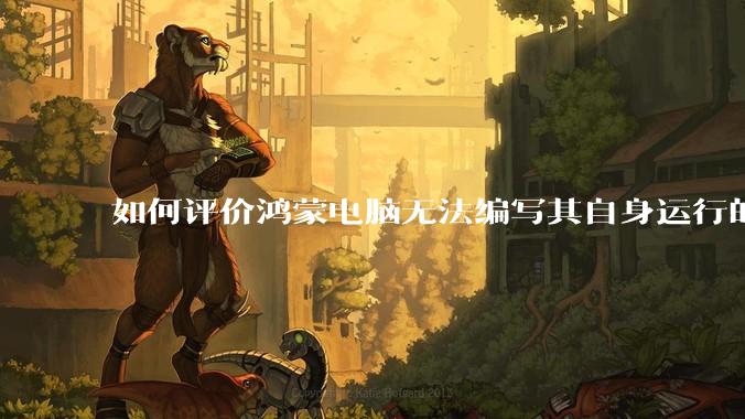 如何评价鸿蒙电脑无法编写其自身运行的程序？