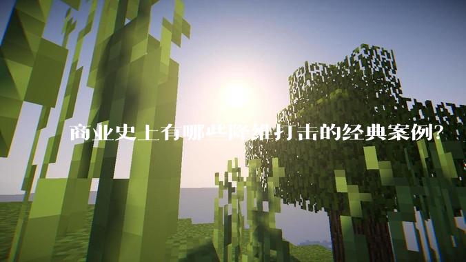 商业史上有哪些降维打击的经典案例？
