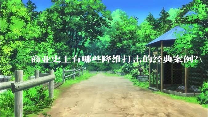 商业史上有哪些降维打击的经典案例？