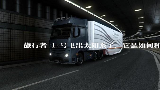 旅行者 1 号飞出太阳系了，它是如何和地球联系的呢？