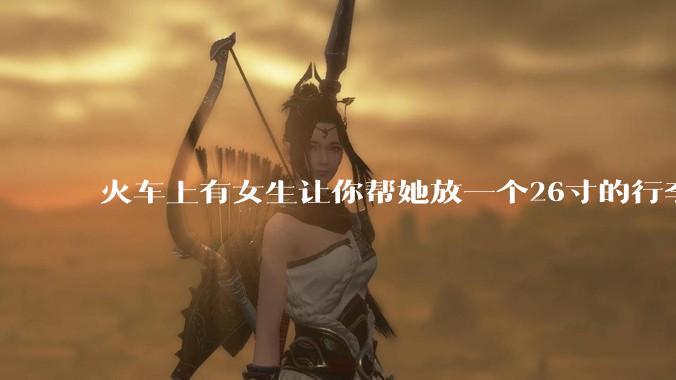 火车上有女生让你帮她放一个26寸的行李箱到行李架上，你会帮忙吗？