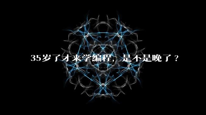 35岁了才来学编程，是不是晚了?