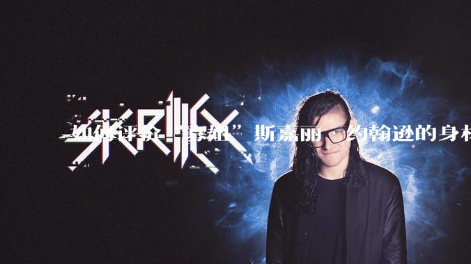 如何评价“寡姐”斯嘉丽·约翰逊的身材？