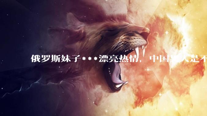 俄罗斯妹子***漂亮热情，中国男人是不是很喜欢娶？