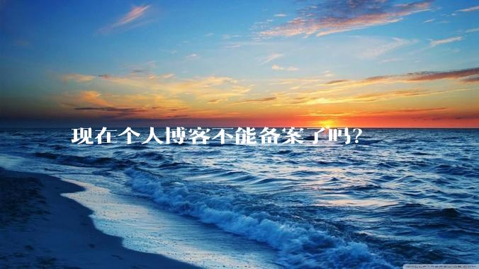 现在个人博客不能备案了吗？