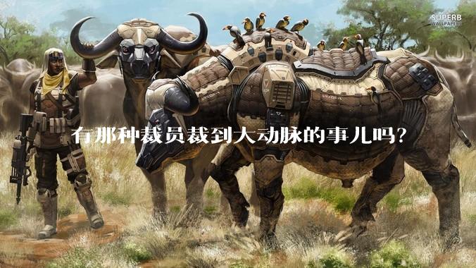 有那种裁员裁到大动脉的事儿吗？