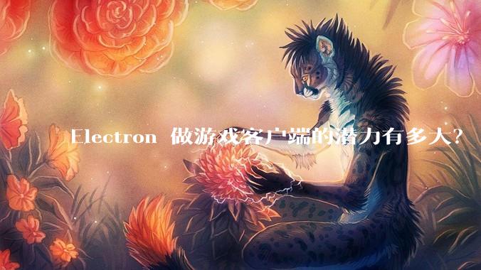 Electron 做游戏客户端的潜力有多大？