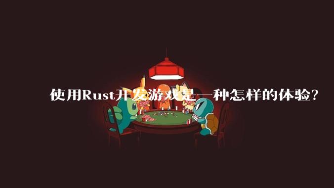 使用Rust开发游戏是一种怎样的体验？