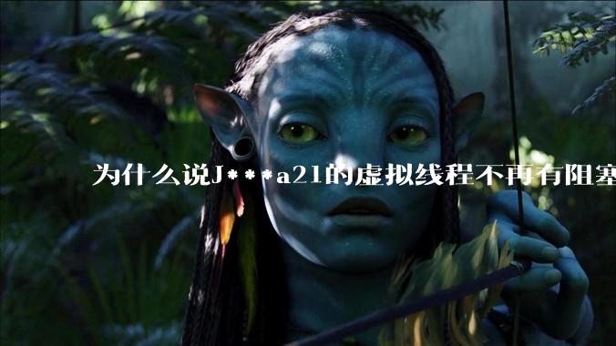 为什么说J***a21的虚拟线程不再有阻塞的问题？